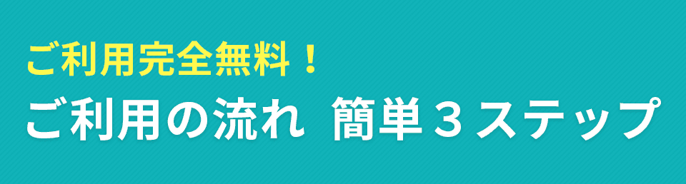 ご利用完全無料！ご利用の流れ　簡単3ステップ