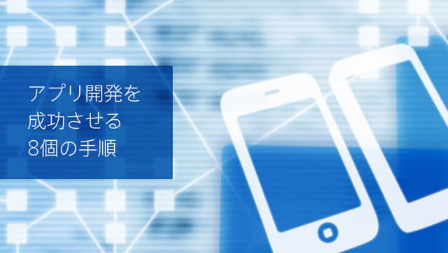 アプリ開発を成功させる8個の手順。リリース方法まで詳しく解説