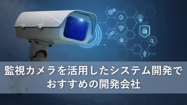 監視カメラを活用したシステム開発でおすすめの開発会社