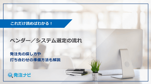 これだけ読めばわかる！ベンダー／システム選定の流れ~発注先の探し方や 打ち合わせの準備方法も解説~